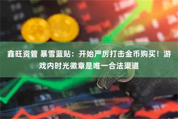 鑫旺资管 暴雪蓝贴：开始严厉打击金币购买！游戏内时光徽章是唯一合法渠道
