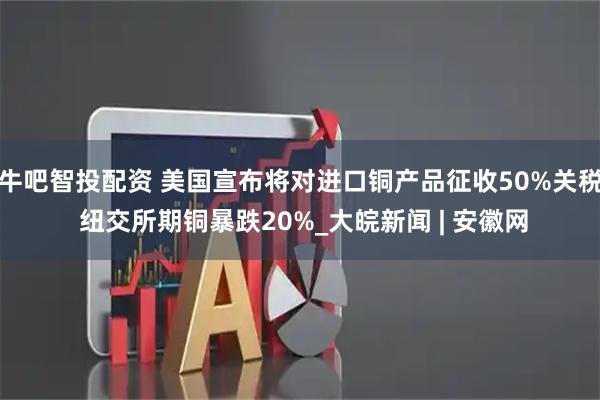 牛吧智投配资 美国宣布将对进口铜产品征收50%关税 纽交所期铜暴跌20%_大皖新闻 | 安徽网