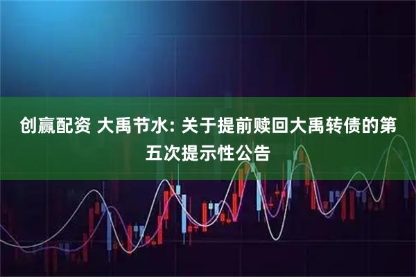 创赢配资 大禹节水: 关于提前赎回大禹转债的第五次提示性公告