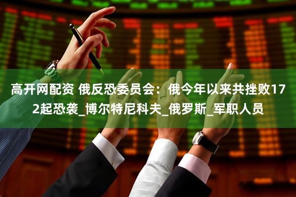 高开网配资 俄反恐委员会：俄今年以来共挫败172起恐袭_博尔特尼科夫_俄罗斯_军职人员