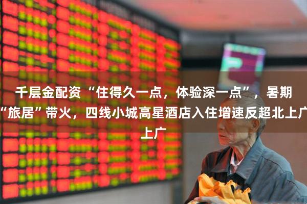 千层金配资 “住得久一点，体验深一点”，暑期“旅居”带火，四线小城高星酒店入住增速反超北上广