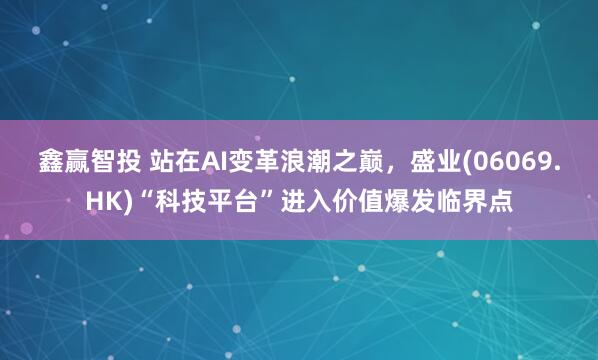 鑫赢智投 站在AI变革浪潮之巅，盛业(06069.HK)“科技平台”进入价值爆发临界点