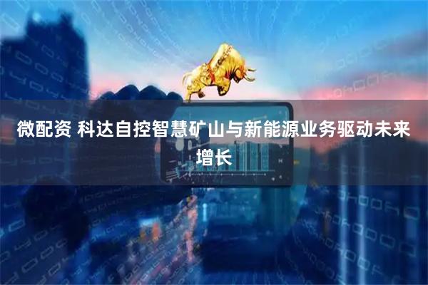 微配资 科达自控智慧矿山与新能源业务驱动未来增长