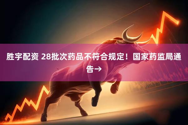 胜宇配资 28批次药品不符合规定！国家药监局通告→