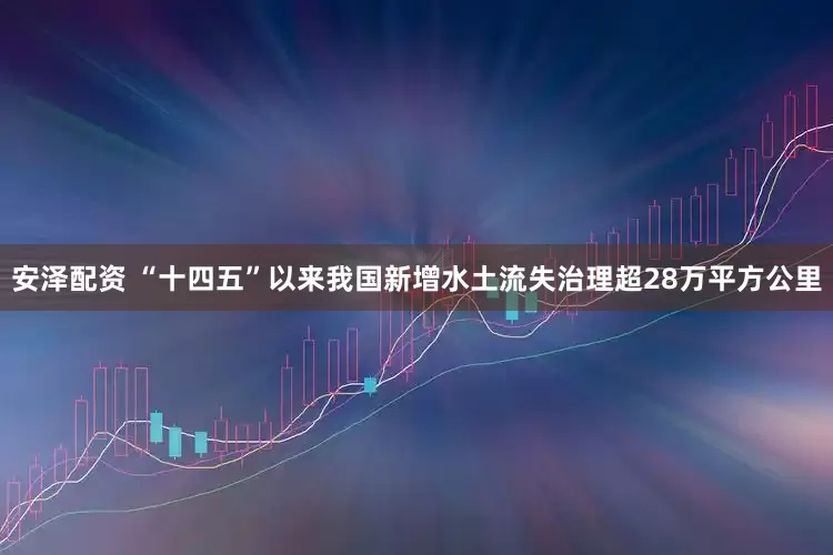 安泽配资 “十四五”以来我国新增水土流失治理超28万平方公里
