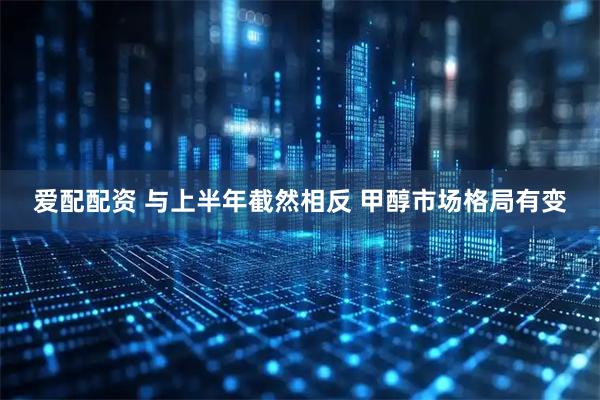 爱配配资 与上半年截然相反 甲醇市场格局有变