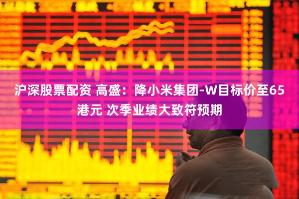 沪深股票配资 高盛：降小米集团-W目标价至65港元 次季业绩大致符预期