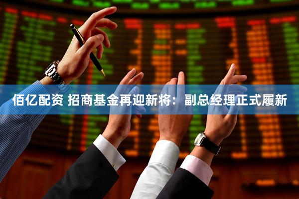 佰亿配资 招商基金再迎新将：副总经理正式履新