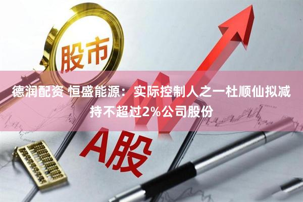 德润配资 恒盛能源：实际控制人之一杜顺仙拟减持不超过2%公司股份