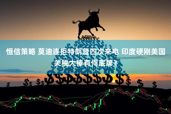 恒信策略 莫迪连拒特朗普四次来电 印度硬刚美国关税大棒有何底牌？