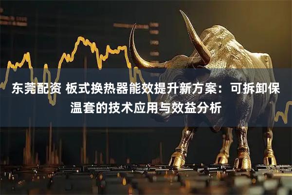东莞配资 板式换热器能效提升新方案：可拆卸保温套的技术应用与效益分析