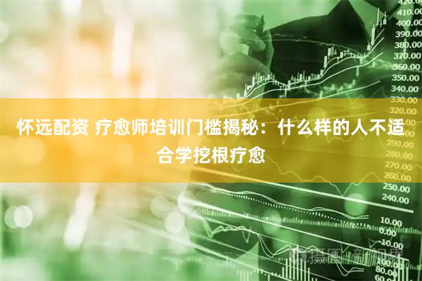 怀远配资 疗愈师培训门槛揭秘：什么样的人不适合学挖根疗愈