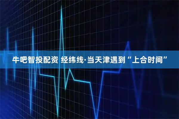 牛吧智投配资 经纬线·当天津遇到“上合时间”