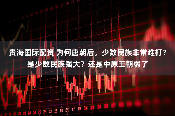贵海国际配资 为何唐朝后，少数民族非常难打？是少数民族强大？还是中原王朝弱了
