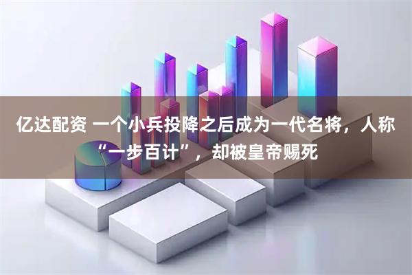 亿达配资 一个小兵投降之后成为一代名将，人称“一步百计”，却被皇帝赐死