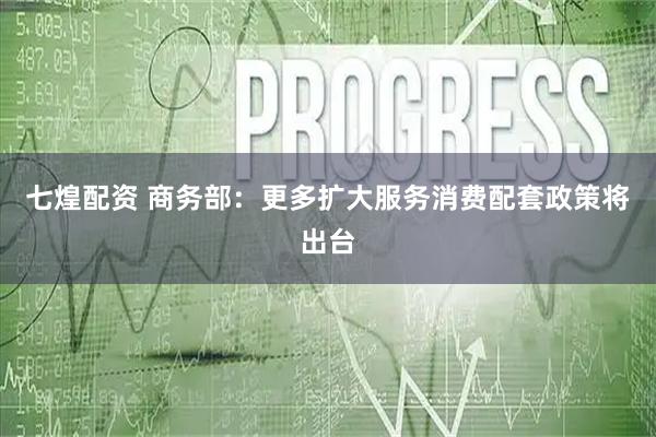 七煌配资 商务部：更多扩大服务消费配套政策将出台