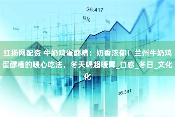 红扬网配资 牛奶鸡蛋醪糟：奶香浓郁！兰州牛奶鸡蛋醪糟的暖心吃法，冬天喝超暖胃_口感_冬日_文化