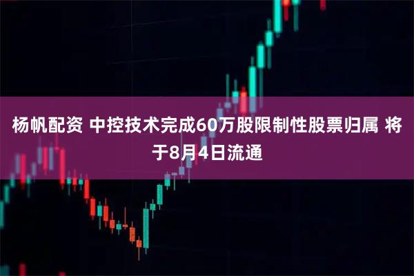 杨帆配资 中控技术完成60万股限制性股票归属 将于8月4日流通