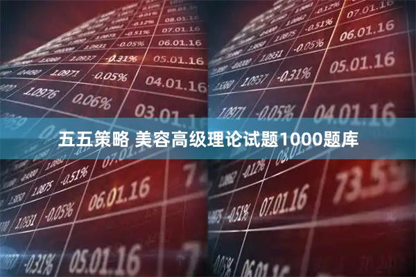 五五策略 美容高级理论试题1000题库