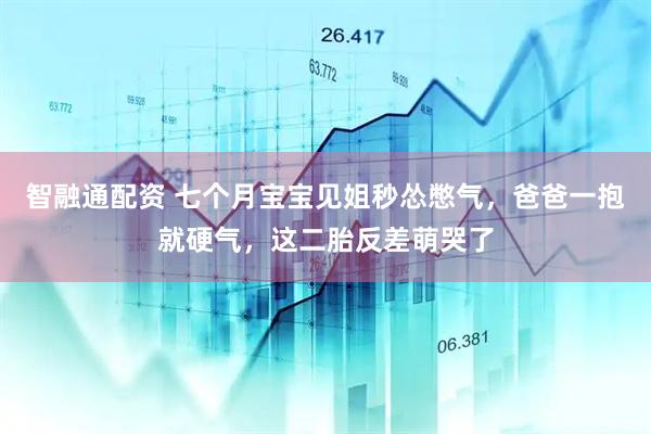 智融通配资 七个月宝宝见姐秒怂憋气，爸爸一抱就硬气，这二胎反差萌哭了